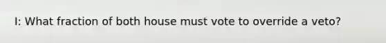 I: What fraction of both house must vote to override a veto?