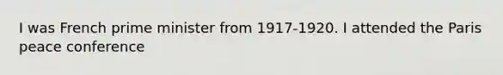 I was French prime minister from 1917-1920. I attended the Paris peace conference