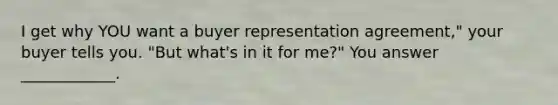 I get why YOU want a buyer representation agreement," your buyer tells you. "But what's in it for me?" You answer ____________.
