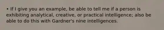 • If I give you an example, be able to tell me if a person is exhibiting analytical, creative, or practical intelligence; also be able to do this with Gardner's nine intelligences.