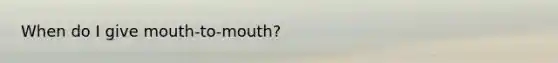 When do I give mouth-to-mouth?