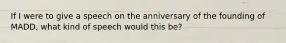 If I were to give a speech on the anniversary of the founding of MADD, what kind of speech would this be?