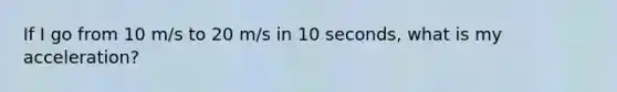 If I go from 10 m/s to 20 m/s in 10 seconds, what is my acceleration?