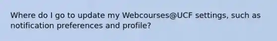 Where do I go to update my Webcourses@UCF settings, such as notification preferences and profile?