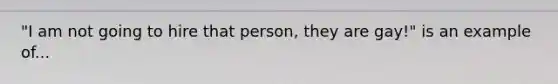 "I am not going to hire that person, they are gay!" is an example of...