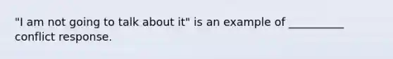 "I am not going to talk about it" is an example of __________ conflict response.