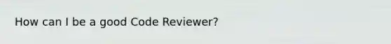 How can I be a good Code Reviewer?