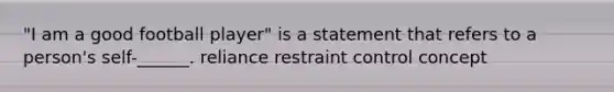 "I am a good football player" is a statement that refers to a person's self-______. reliance restraint control concept