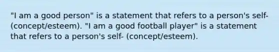 "I am a good person" is a statement that refers to a person's self- (concept/esteem). "I am a good football player" is a statement that refers to a person's self- (concept/esteem).