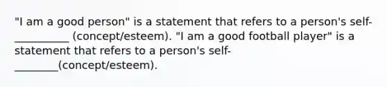 "I am a good person" is a statement that refers to a person's self- __________ (concept/esteem). "I am a good football player" is a statement that refers to a person's self- ________(concept/esteem).