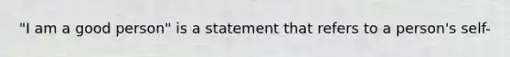 "I am a good person" is a statement that refers to a person's self-