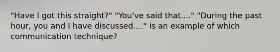 "Have I got this straight?" "You've said that...." "During the past hour, you and I have discussed...." is an example of which communication technique?
