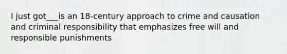 I just got___is an 18-century approach to crime and causation and criminal responsibility that emphasizes free will and responsible punishments