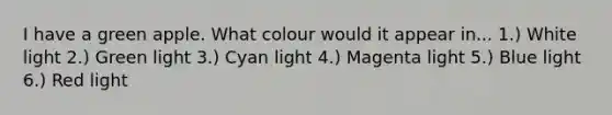 I have a green apple. What colour would it appear in... 1.) White light 2.) Green light 3.) Cyan light 4.) Magenta light 5.) Blue light 6.) Red light