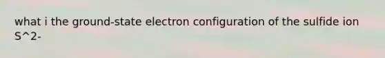 what i the ground-state electron configuration of the sulfide ion S^2-