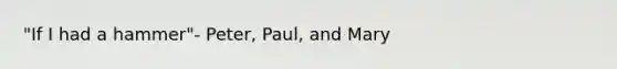 "If I had a hammer"- Peter, Paul, and Mary