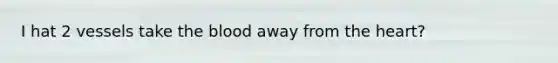 I hat 2 vessels take the blood away from the heart?
