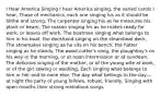 I Hear America Singing I hear America singing, the varied carols I hear, Those of mechanics, each one singing his as it should be blithe and strong, The carpenter singing his as he measures his plank or beam, The mason singing his as he makes ready for work, or leaves off work, The boatman singing what belongs to him in his boat, the deckhand singing on the steamboat deck, The shoemaker singing as he sits on his bench, the hatter singing as he stands, The wood-cutter's song, the ploughboy's on his way in the morning, or at noon intermission or at sundown, The delicious singing of the mother, or of the young wife at work, or of the girl sewing or washing, Each singing what belongs to him or her and to none else, The day what belongs to the day—at night the party of young fellows, robust, friendly, Singing with open mouths their strong melodious songs.