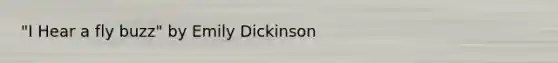 "I Hear a fly buzz" by Emily Dickinson
