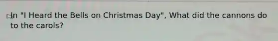 In "I Heard the Bells on Christmas Day", What did the cannons do to the carols?