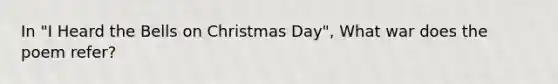 In "I Heard the Bells on Christmas Day", What war does the poem refer?