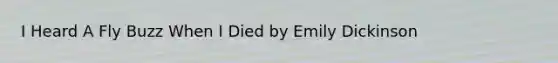 I Heard A Fly Buzz When I Died by Emily Dickinson