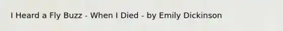 I Heard a Fly Buzz - When I Died - by Emily Dickinson