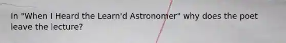 In "When I Heard the Learn'd Astronomer" why does the poet leave the lecture?