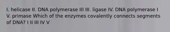 I. helicase II. DNA polymerase III III. ligase IV. DNA polymerase I V. primase Which of the enzymes covalently connects segments of DNA? I II III IV V