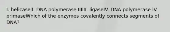 I. helicaseII. DNA polymerase IIIIII. ligaseIV. DNA polymerase IV. primaseWhich of the enzymes covalently connects segments of DNA?