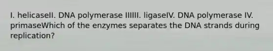 I. helicaseII. DNA polymerase IIIIII. ligaseIV. DNA polymerase IV. primaseWhich of the enzymes separates the DNA strands during replication?