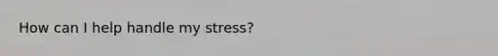 How can I help handle my stress?