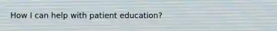 How I can help with patient education?