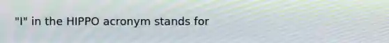 "I" in the HIPPO acronym stands for