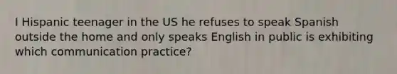 I Hispanic teenager in the US he refuses to speak Spanish outside the home and only speaks English in public is exhibiting which communication practice?