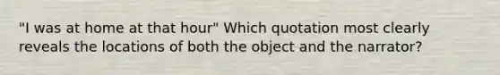 "I was at home at that hour" Which quotation most clearly reveals the locations of both the object and the narrator?