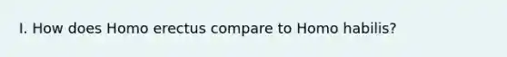 I. How does Homo erectus compare to Homo habilis?