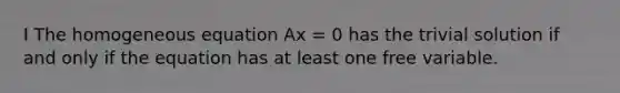 I The homogeneous equation Ax = 0 has the trivial solution if and only if the equation has at least one free variable.