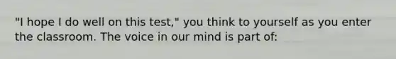 "I hope I do well on this test," you think to yourself as you enter the classroom. The voice in our mind is part of: