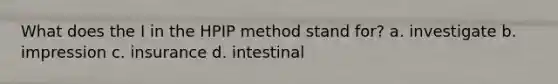 What does the I in the HPIP method stand for? a. investigate b. impression c. insurance d. intestinal