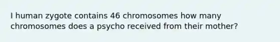 I human zygote contains 46 chromosomes how many chromosomes does a psycho received from their mother?