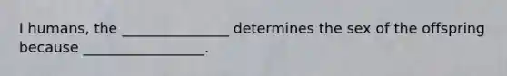 I humans, the _______________ determines the sex of the offspring because _________________.