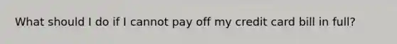 What should I do if I cannot pay off my credit card bill in full?