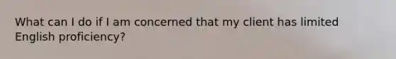 What can I do if I am concerned that my client has limited English proficiency?