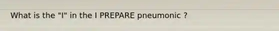 What is the "I" in the I PREPARE pneumonic ?