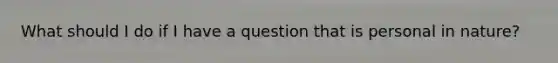 What should I do if I have a question that is personal in nature?