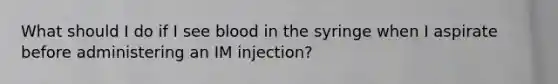 What should I do if I see blood in the syringe when I aspirate before administering an IM injection?