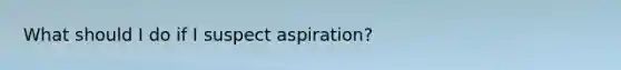 What should I do if I suspect aspiration?