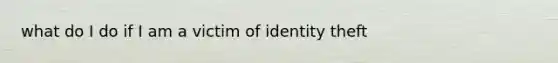 what do I do if I am a victim of identity theft