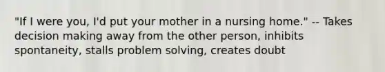 "If I were you, I'd put your mother in a nursing home." -- Takes decision making away from the other person, inhibits spontaneity, stalls problem solving, creates doubt